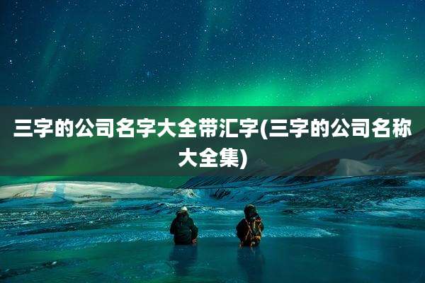 三字的公司名字大全带汇字(三字的公司名称大全集)