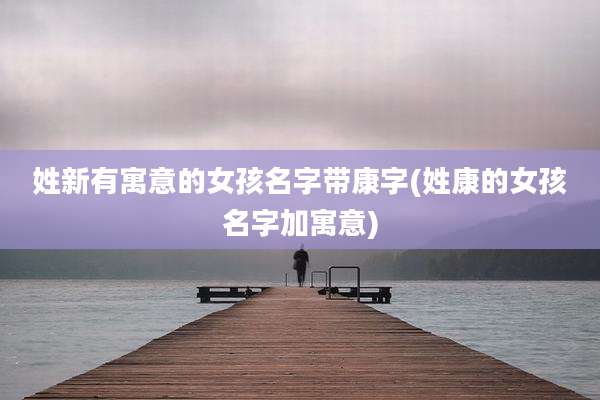 姓新有寓意的女孩名字带康字(姓康的女孩名字加寓意)