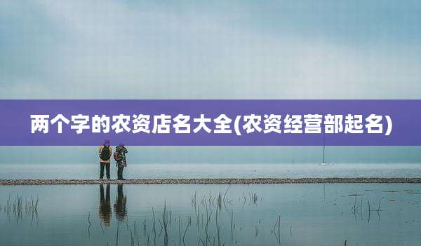 两个字的农资店名大全(农资经营部起名)