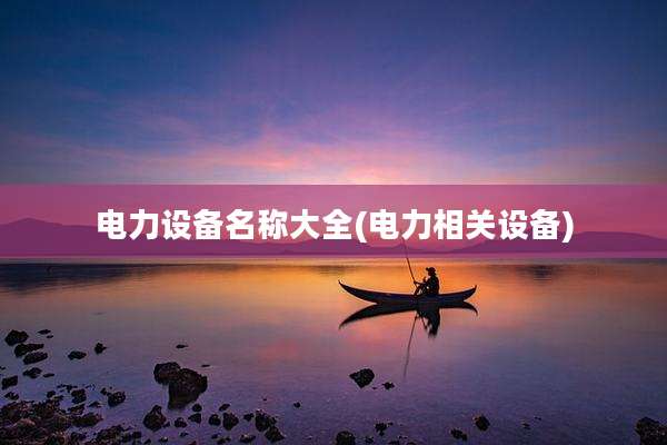 电力设备名称大全(电力相关设备)