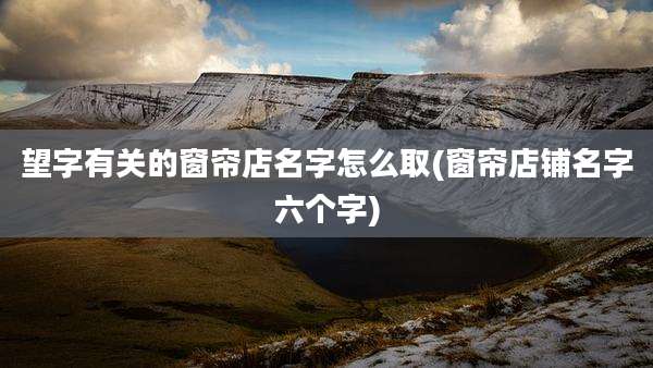 望字有关的窗帘店名字怎么取(窗帘店铺名字六个字)
