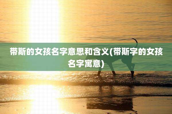 带斯的女孩名字意思和含义(带斯字的女孩名字寓意)