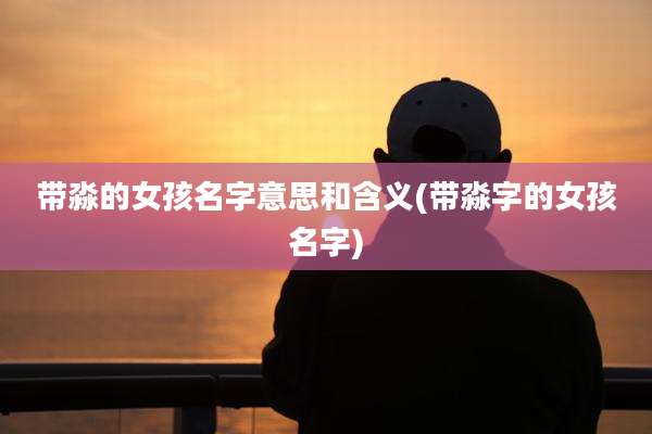 带淼的女孩名字意思和含义(带淼字的女孩名字)