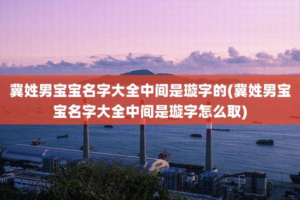 冀姓男宝宝名字大全中间是璇字的(冀姓男宝宝名字大全中间是璇字怎么取)