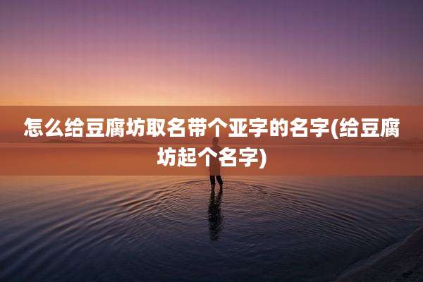 怎么给豆腐坊取名带个亚字的名字(给豆腐坊起个名字)