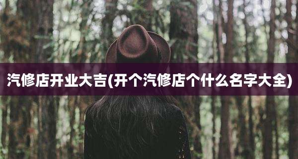 汽修店开业大吉(开个汽修店个什么名字大全)