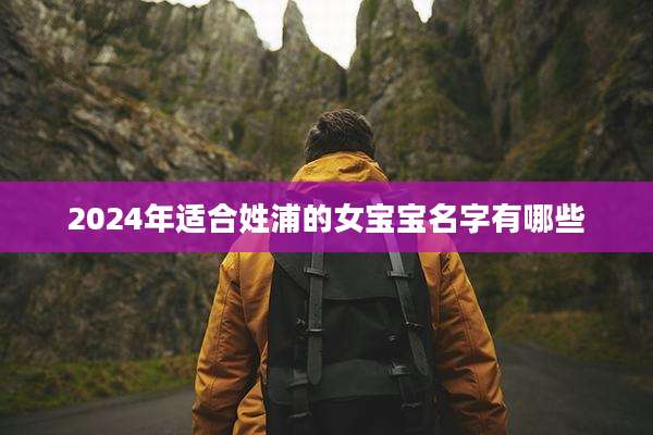2024年适合姓浦的女宝宝名字有哪些