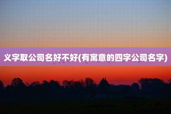 义字取公司名好不好(有寓意的四字公司名字)