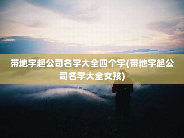 带地字起公司名字大全四个字(带地字起公司名字大全女孩)