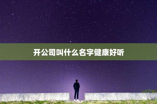 开公司叫什么名字健康好听
