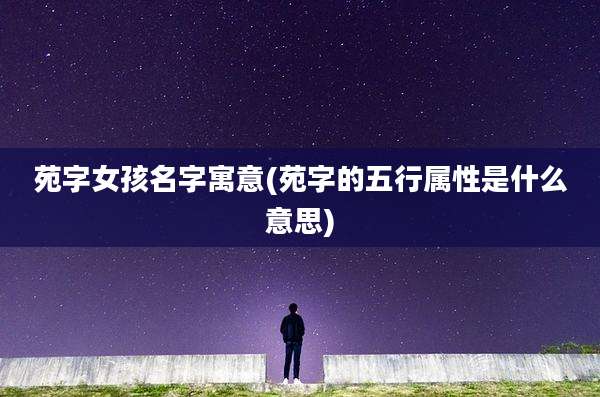 苑字女孩名字寓意(苑字的五行属性是什么意思)