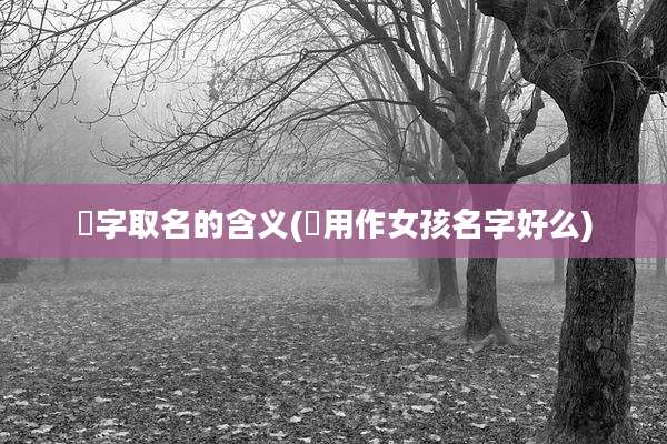 喆字取名的含义(喆用作女孩名字好么)