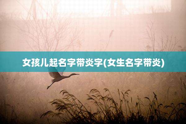 女孩儿起名字带炎字(女生名字带炎)