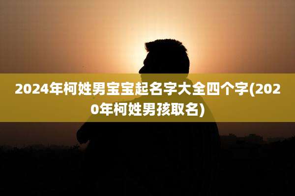 2024年柯姓男宝宝起名字大全四个字(2020年柯姓男孩取名)