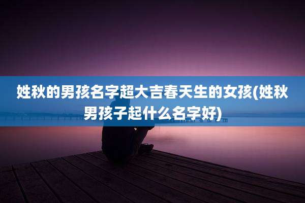 姓秋的男孩名字超大吉春天生的女孩(姓秋男孩子起什么名字好)