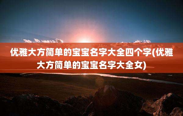 优雅大方简单的宝宝名字大全四个字(优雅大方简单的宝宝名字大全女)