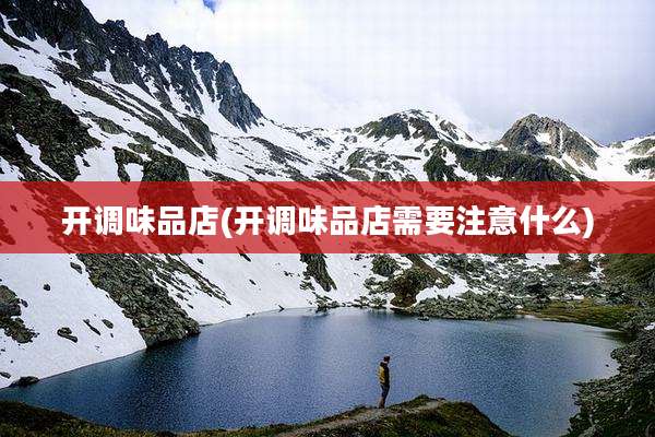 开调味品店(开调味品店需要注意什么)