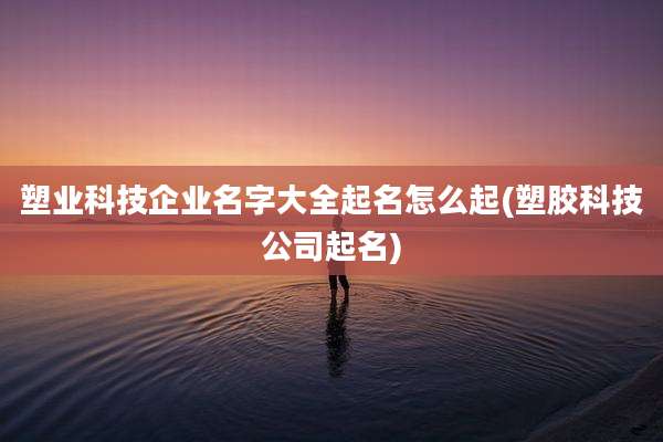 塑业科技企业名字大全起名怎么起(塑胶科技公司起名)