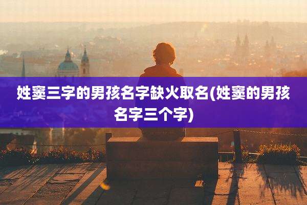 姓窦三字的男孩名字缺火取名(姓窦的男孩名字三个字)