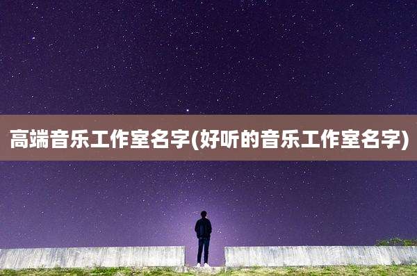高端音乐工作室名字(好听的音乐工作室名字)