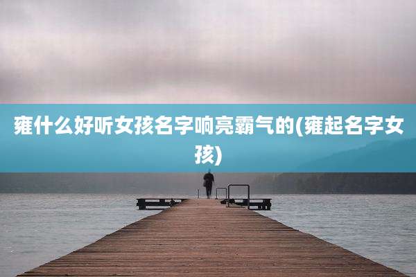 雍什么好听女孩名字响亮霸气的(雍起名字女孩)