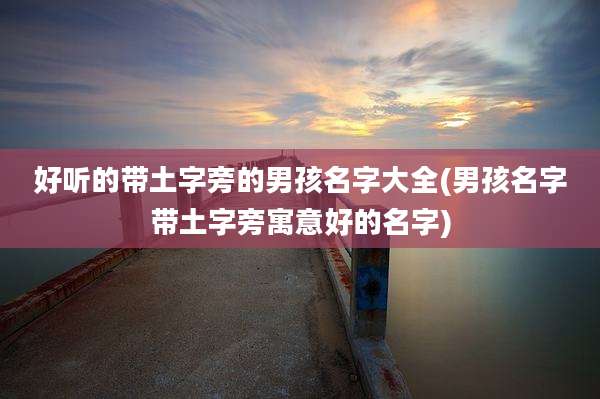 好听的带土字旁的男孩名字大全(男孩名字带土字旁寓意好的名字)