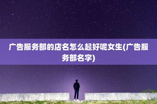 广告服务部的店名怎么起好呢女生(广告服务部名字)