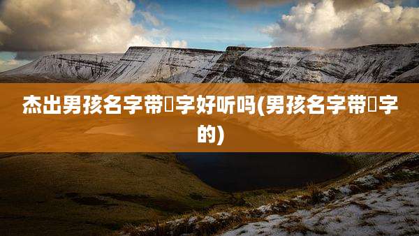 杰出男孩名字带喆字好听吗(男孩名字带喆字的)