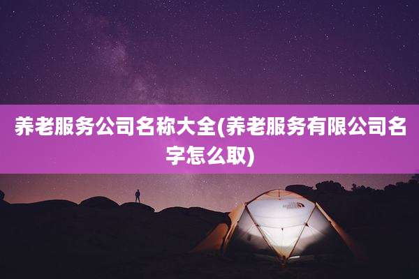 养老服务公司名称大全(养老服务有限公司名字怎么取)