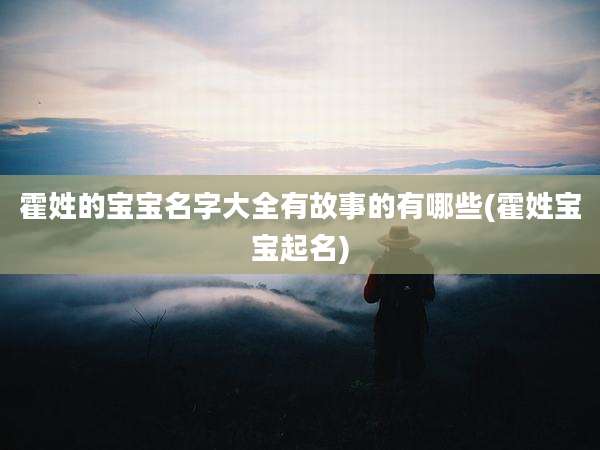 霍姓的宝宝名字大全有故事的有哪些(霍姓宝宝起名)