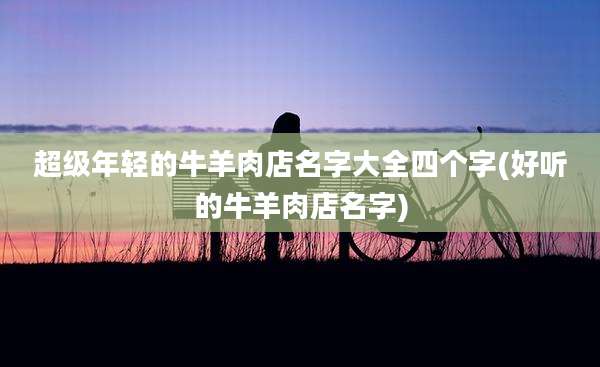超级年轻的牛羊肉店名字大全四个字(好听的牛羊肉店名字)