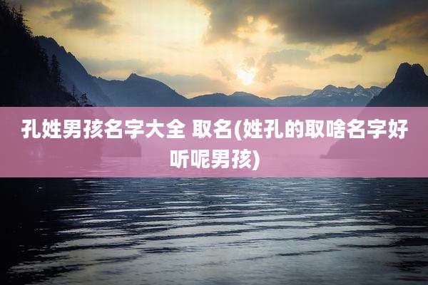 孔姓男孩名字大全 取名(姓孔的取啥名字好听呢男孩)