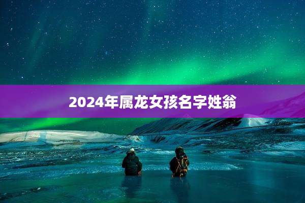 2024年属龙女孩名字姓翁