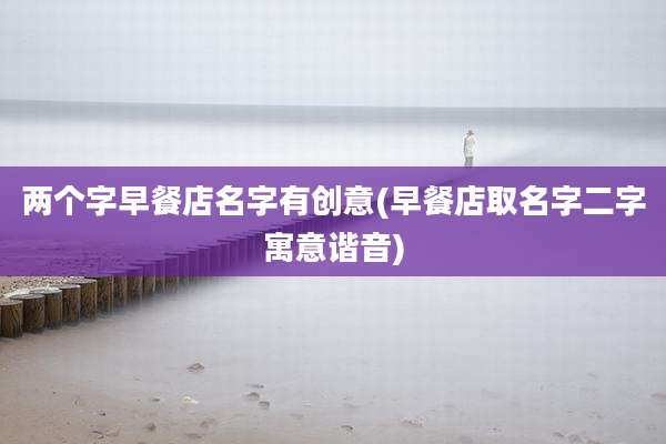 两个字早餐店名字有创意(早餐店取名字二字寓意谐音)