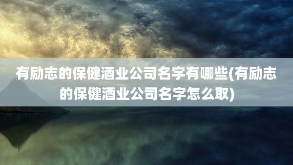 有励志的保健酒业公司名字有哪些(有励志的保健酒业公司名字怎么取)