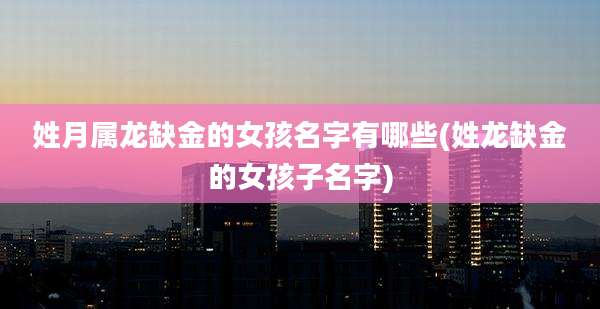 姓月属龙缺金的女孩名字有哪些(姓龙缺金的女孩子名字)