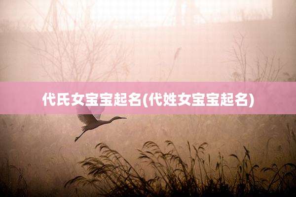 代氏女宝宝起名(代姓女宝宝起名)