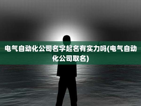 电气自动化公司名字起名有实力吗(电气自动化公司取名)