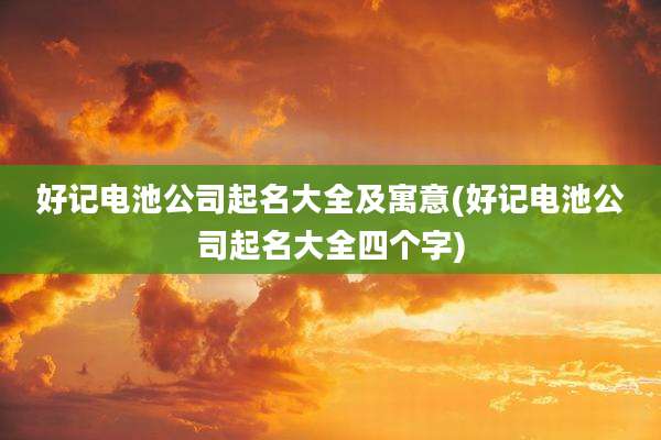 好记电池公司起名大全及寓意(好记电池公司起名大全四个字)