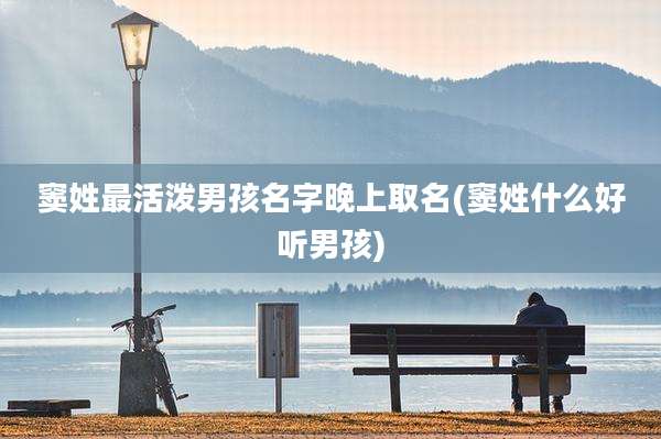 窦姓最活泼男孩名字晚上取名(窦姓什么好听男孩)