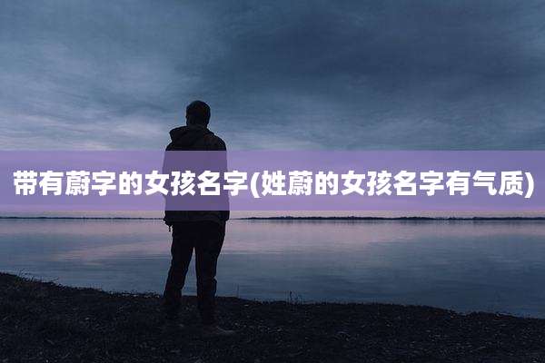 带有蔚字的女孩名字(姓蔚的女孩名字有气质)