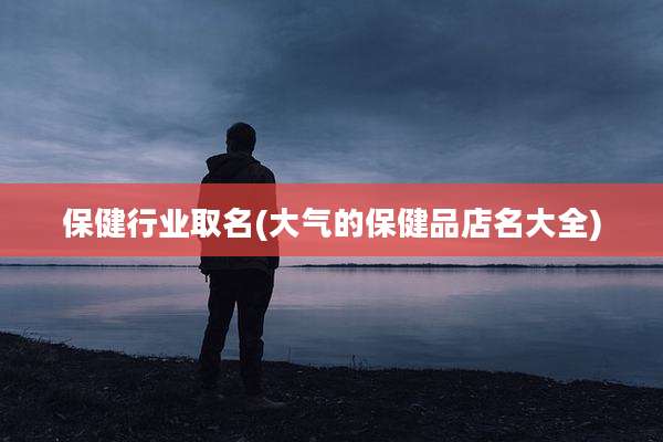 保健行业取名(大气的保健品店名大全)
