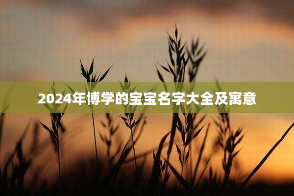 2024年博学的宝宝名字大全及寓意