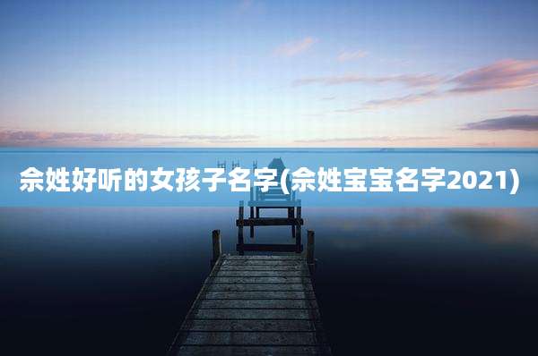 佘姓好听的女孩子名字(佘姓宝宝名字2021)