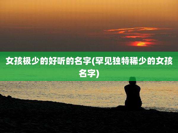 女孩极少的好听的名字(罕见独特稀少的女孩名字)