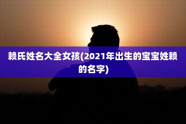 赖氏姓名大全女孩(2021年出生的宝宝姓赖的名字)