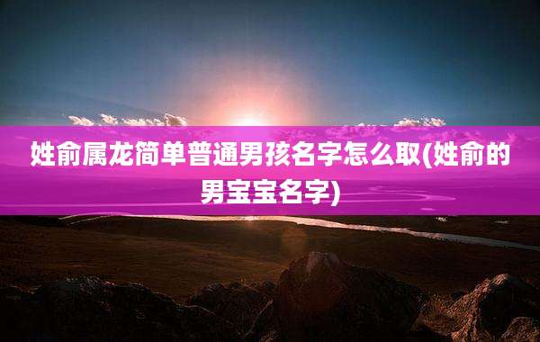 姓俞属龙简单普通男孩名字怎么取(姓俞的男宝宝名字)