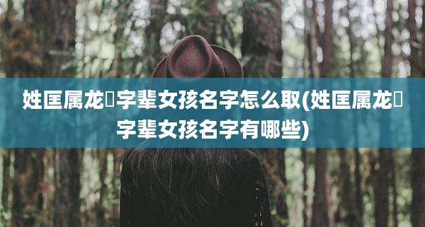 姓匡属龙瑄字辈女孩名字怎么取(姓匡属龙瑄字辈女孩名字有哪些)