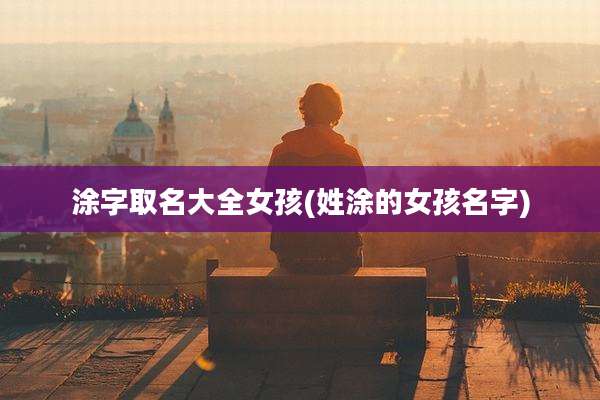 涂字取名大全女孩(姓涂的女孩名字)