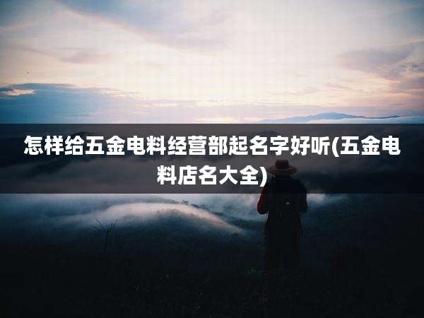 怎样给五金电料经营部起名字好听(五金电料店名大全)